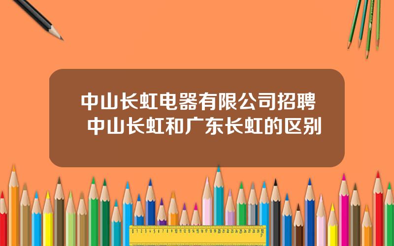 中山长虹电器有限公司招聘 中山长虹和广东长虹的区别